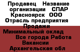 Продавец › Название организации ­ СПАР-Красноярск, ООО › Отрасль предприятия ­ Продажи › Минимальный оклад ­ 15 000 - Все города Работа » Вакансии   . Архангельская обл.,Северодвинск г.